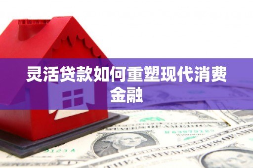 开平灵活贷款如何重塑现代消费金融