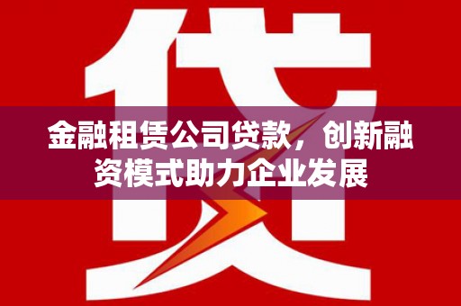汉中金融租赁公司贷款，创新融资模式助力企业发展