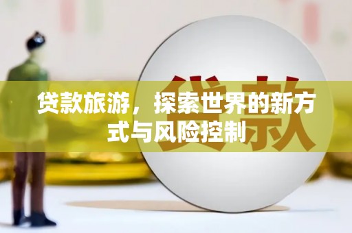 岱山贷款旅游，探索世界的新方式与风险控制