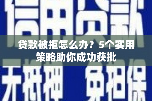 淮上贷款被拒怎么办？5个实用策略助你成功获批