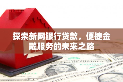 秀林探索新网银行贷款，便捷金融服务的未来之路