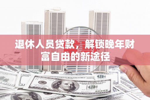 濮阳退休人员贷款，解锁晚年财富自由的新途径