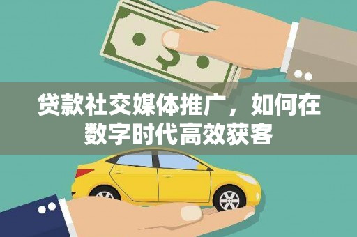 嘉祥贷款社交媒体推广，如何在数字时代高效获客