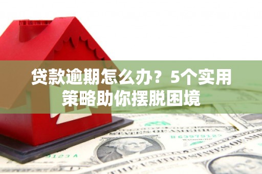 鼓山贷款逾期怎么办？5个实用策略助你摆脱困境