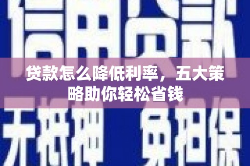 芦竹贷款怎么降低利率，五大策略助你轻松省钱