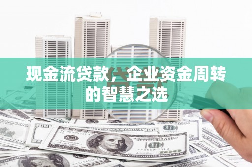 沈河现金流贷款，企业资金周转的智慧之选