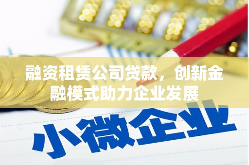 漯河融资租赁公司贷款，创新金融模式助力企业发展