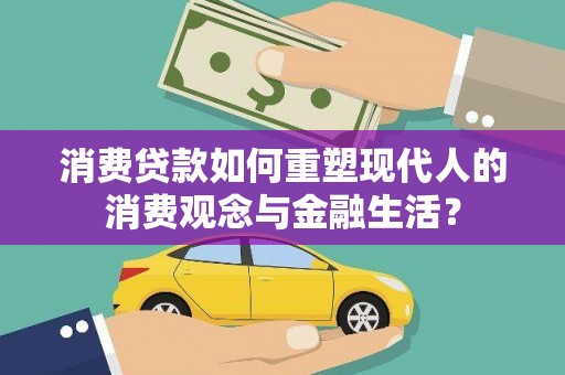 大兴安岭消费贷款如何重塑现代人的消费观念与金融生活？