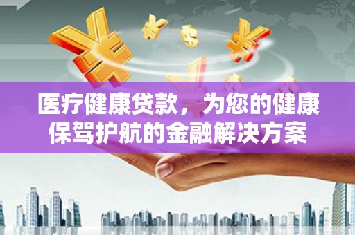 汇川医疗健康贷款，为您的健康保驾护航的金融解决方案