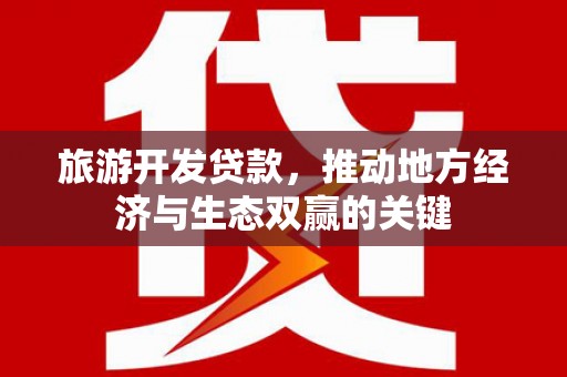 宁洱旅游开发贷款，推动地方经济与生态双赢的关键