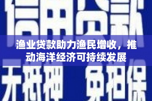 永年渔业贷款助力渔民增收，推动海洋经济可持续发展