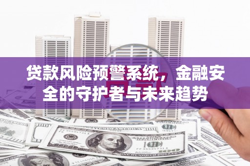 固始贷款风险预警系统，金融安全的守护者与未来趋势