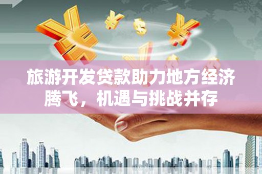 天台旅游开发贷款助力地方经济腾飞，机遇与挑战并存