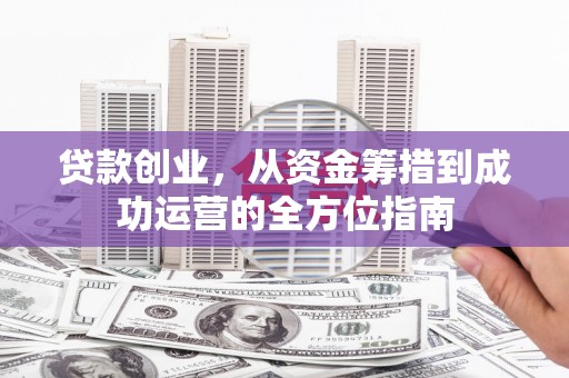乌来贷款创业，从资金筹措到成功运营的全方位指南