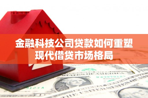 泸州金融科技公司贷款如何重塑现代借贷市场格局