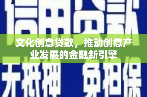 新晃文化创意贷款，推动创意产业发展的金融新引擎