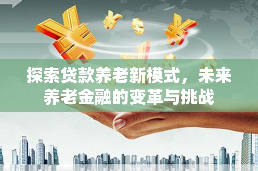 潮安探索贷款养老新模式，未来养老金融的变革与挑战