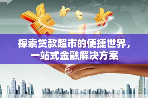 遂昌探索贷款超市的便捷世界，一站式金融解决方案