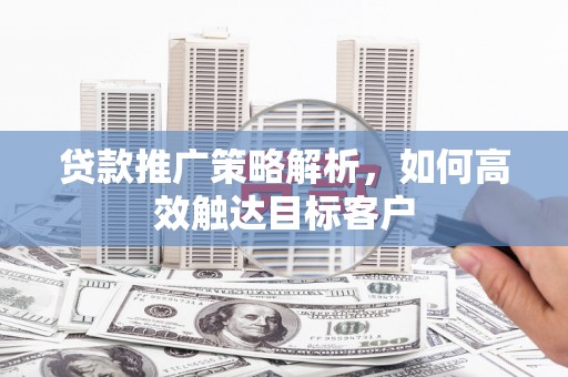 合江贷款推广策略解析，如何高效触达目标客户