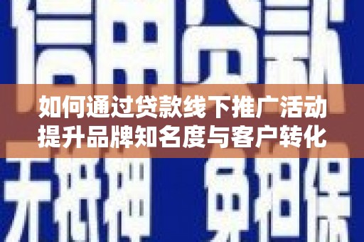 德宏如何通过贷款线下推广活动提升品牌知名度与客户转化率