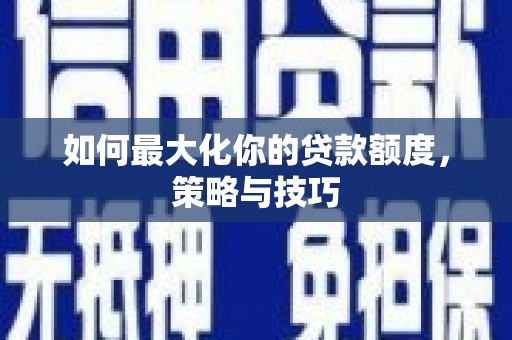 攀枝花如何最大化你的贷款额度，策略与技巧