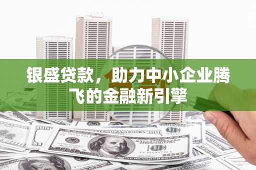华阴银盛贷款，助力中小企业腾飞的金融新引擎