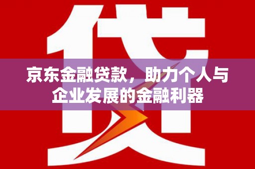 防城京东金融贷款，助力个人与企业发展的金融利器