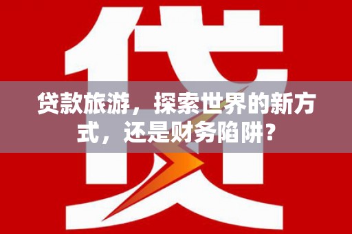 高平贷款旅游，探索世界的新方式，还是财务陷阱？