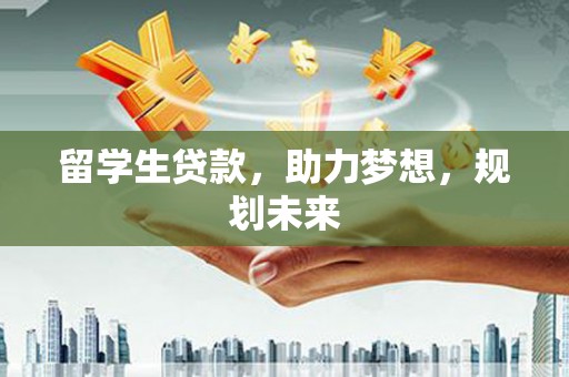 九寨沟留学生贷款，助力梦想，规划未来