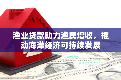 夏河渔业贷款助力渔民增收，推动海洋经济可持续发展