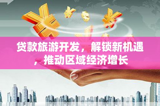 广南贷款旅游开发，解锁新机遇，推动区域经济增长
