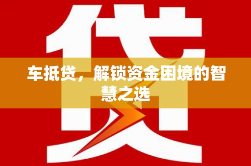 三星车抵贷，解锁资金困境的智慧之选