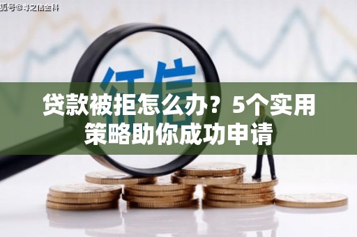 昂昂溪贷款被拒怎么办？5个实用策略助你成功申请