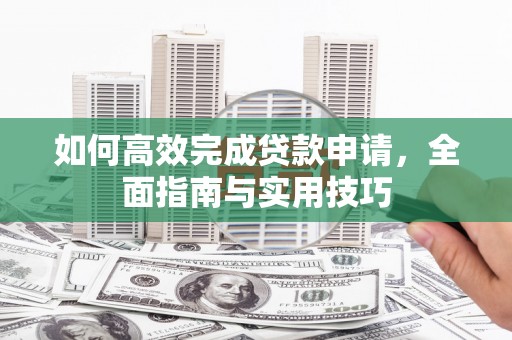 掇刀如何高效完成贷款申请，全面指南与实用技巧