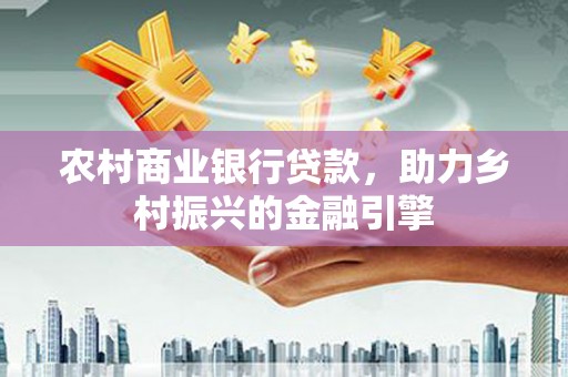 铜陵农村商业银行贷款，助力乡村振兴的金融引擎