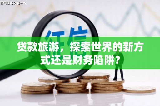 蒙阴贷款旅游，探索世界的新方式还是财务陷阱？