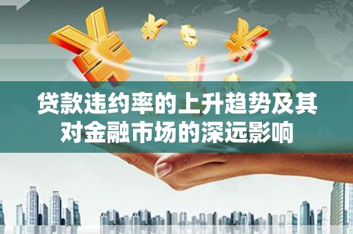 平安贷款违约率的上升趋势及其对金融市场的深远影响